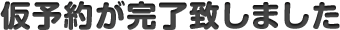仮予約が完了いたしました